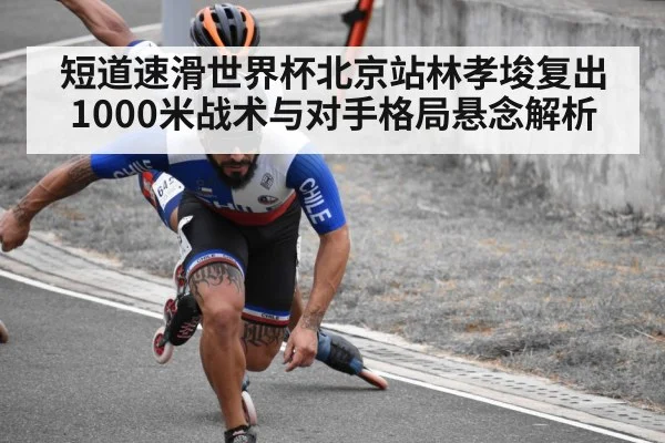 短道速滑世界杯北京站林孝埈复出1000米战术与对手格局悬念解析