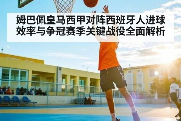 姆巴佩皇马西甲对阵西班牙人进球效率与争冠赛季关键战役全面解析