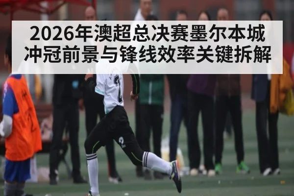 2026年澳超总决赛墨尔本城冲冠前景与锋线效率关键拆解
